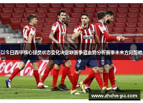 以今日西甲核心球员状态变化决定联赛争冠走势分析赛季未来方向前瞻
