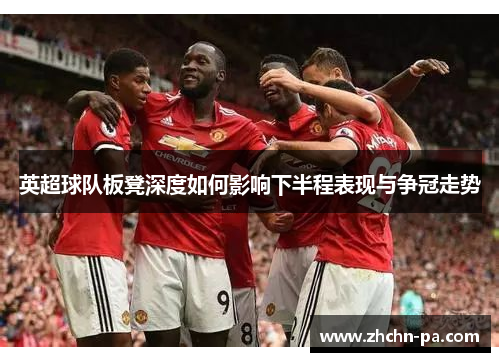 英超球队板凳深度如何影响下半程表现与争冠走势