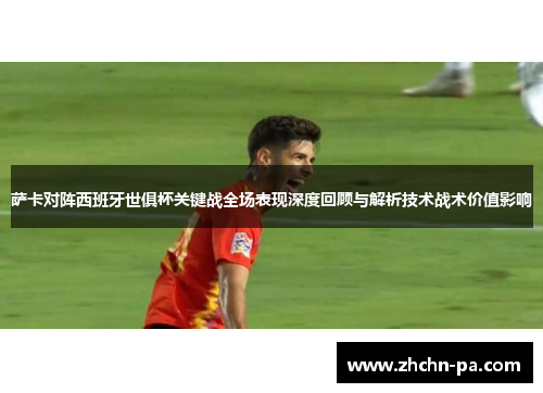 萨卡对阵西班牙世俱杯关键战全场表现深度回顾与解析技术战术价值影响 萨卡对阵西班牙世俱杯关键战全场表现深度回顾与解析技术战术价值影响