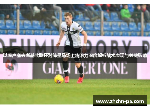 以库卢塞夫斯基欧联杯对阵皇马场上统治力深度解析战术表现与关键影响 以库卢塞夫斯基欧联杯对阵皇马场上统治力深度解析战术表现与关键影响