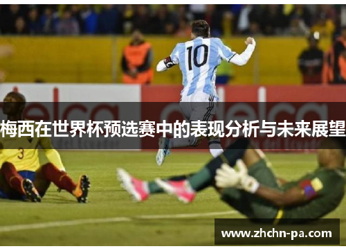 梅西在世界杯预选赛中的表现分析与未来展望 梅西在世界杯预选赛中的表现分析与未来展望