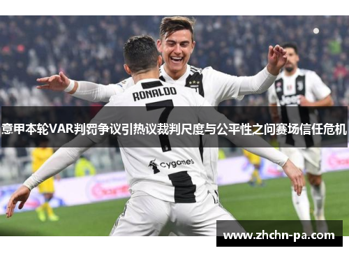 意甲本轮VAR判罚争议引热议裁判尺度与公平性之问赛场信任危机 意甲本轮VAR判罚争议引热议裁判尺度与公平性之问赛场信任危机