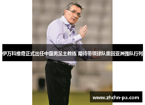 伊万科维奇正式出任中国男足主教练 期待带领球队重回亚洲强队行列