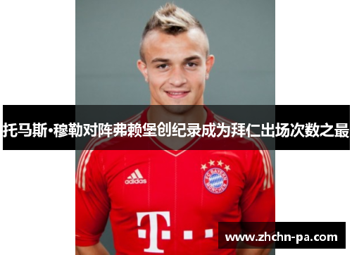 托马斯·穆勒对阵弗赖堡创纪录成为拜仁出场次数之最 托马斯·穆勒对阵弗赖堡创纪录成为拜仁出场次数之最