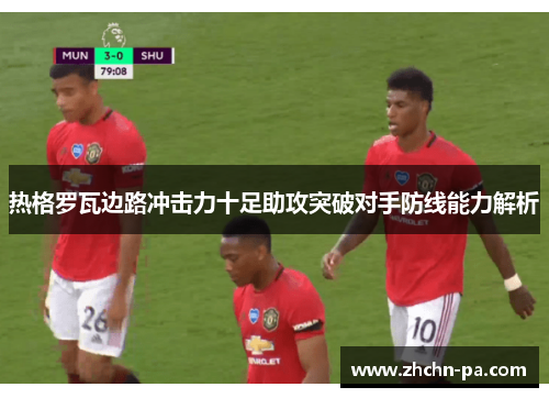 热格罗瓦边路冲击力十足助攻突破对手防线能力解析 热格罗瓦边路冲击力十足助攻突破对手防线能力解析