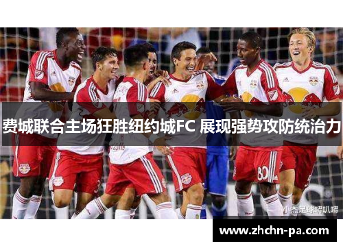 费城联合主场狂胜纽约城FC 展现强势攻防统治力