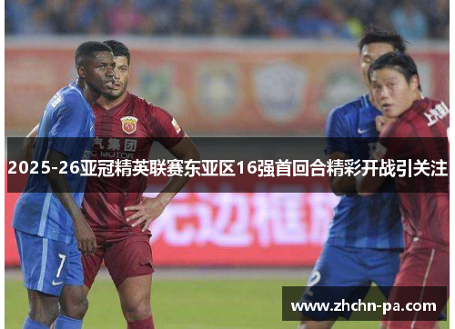 2025-26亚冠精英联赛东亚区16强首回合精彩开战引关注