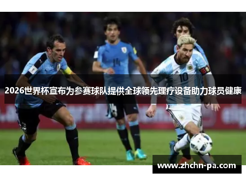 2026世界杯宣布为参赛球队提供全球领先理疗设备助力球员健康