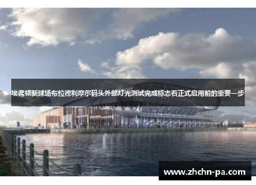 埃弗顿新球场布拉德利摩尔码头外部灯光测试完成标志着正式启用前的重要一步 埃弗顿新球场布拉德利摩尔码头外部灯光测试完成标志着正式启用前的重要一步