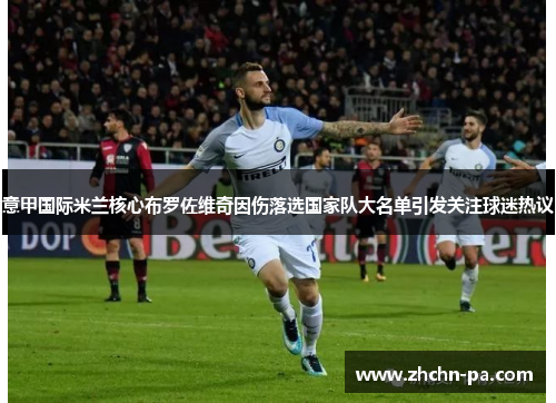 意甲国际米兰核心布罗佐维奇因伤落选国家队大名单引发关注球迷热议