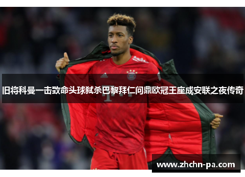 旧将科曼一击致命头球弑杀巴黎拜仁问鼎欧冠王座成安联之夜传奇