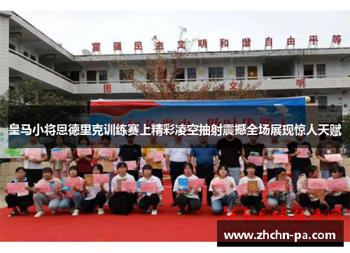 皇马小将恩德里克训练赛上精彩凌空抽射震撼全场展现惊人天赋