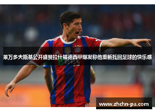 莱万多夫斯基公开盛赞拉什福德西甲爆发称他重新找回足球的快乐感