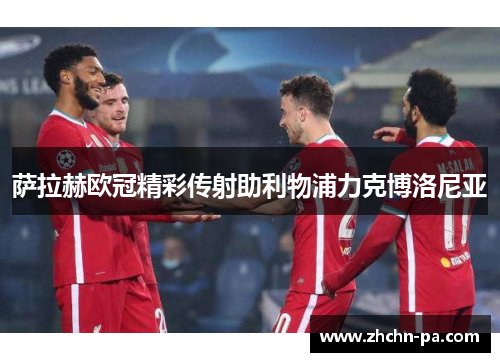萨拉赫欧冠精彩传射助利物浦力克博洛尼亚