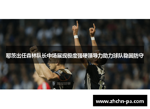 耶茨出任森林队长中场展现极度强硬领导力助力球队稳固防守