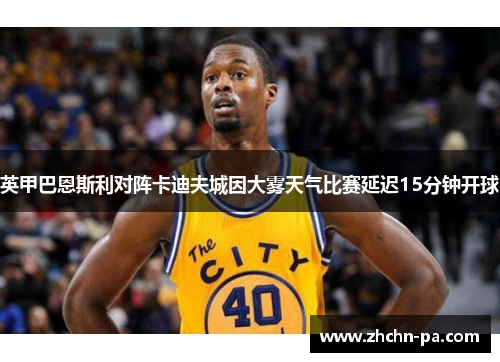 英甲巴恩斯利对阵卡迪夫城因大雾天气比赛延迟15分钟开球