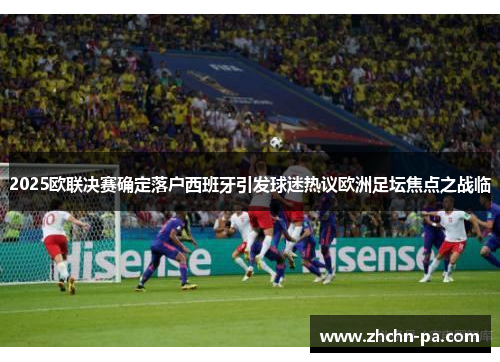 2025欧联决赛确定落户西班牙引发球迷热议欧洲足坛焦点之战临