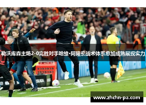勒沃库森主场2-0完胜对手哈维·阿隆索战术体系愈加成熟展现实力 勒沃库森主场2-0完胜对手哈维·阿隆索战术体系愈加成熟展现实力