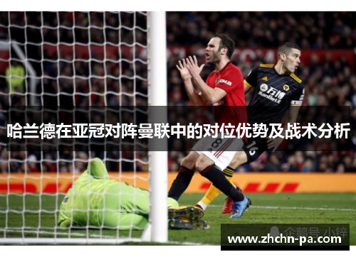哈兰德在亚冠对阵曼联中的对位优势及战术分析 哈兰德在亚冠对阵曼联中的对位优势及战术分析