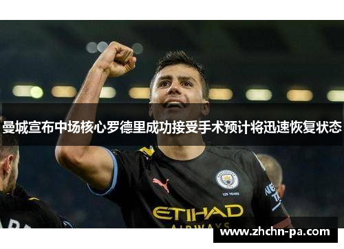 曼城宣布中场核心罗德里成功接受手术预计将迅速恢复状态 曼城宣布中场核心罗德里成功接受手术预计将迅速恢复状态