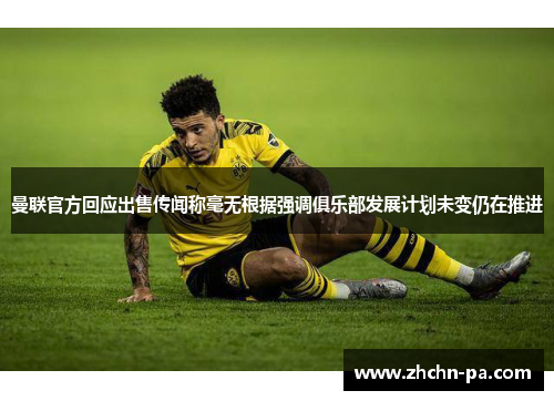 曼联官方回应出售传闻称毫无根据强调俱乐部发展计划未变仍在推进 曼联官方回应出售传闻称毫无根据强调俱乐部发展计划未变仍在推进