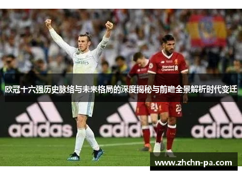 欧冠十六强历史脉络与未来格局的深度揭秘与前瞻全景解析时代变迁 欧冠十六强历史脉络与未来格局的深度揭秘与前瞻全景解析时代变迁