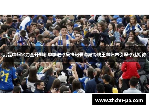 武磊中超火力全开刷新单季进球最快纪录海港锋线王者归来引爆球迷期待 武磊中超火力全开刷新单季进球最快纪录海港锋线王者归来引爆球迷期待