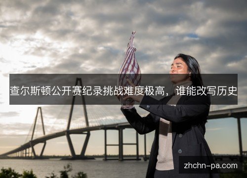 查尔斯顿公开赛纪录挑战难度极高,谁能改写历史 查尔斯顿公开赛纪录挑战难度极高,谁能改写历史