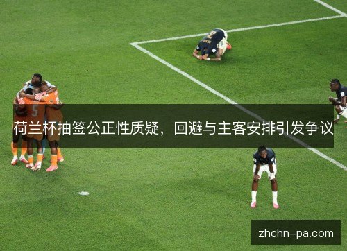 荷兰杯抽签公正性质疑,回避与主客安排引发争议 荷兰杯抽签公正性质疑,回避与主客安排引发争议