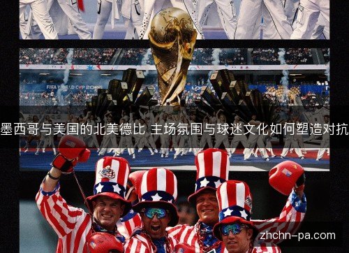 墨西哥与美国的北美德比 主场氛围与球迷文化如何塑造对抗 墨西哥与美国的北美德比 主场氛围与球迷文化如何塑造对抗